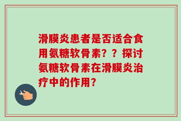 滑膜炎患者是否适合食用氨糖软骨素？？探讨氨糖软骨素在滑膜炎治疗中的作用？