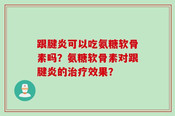 跟腱炎可以吃氨糖软骨素吗?氨糖软骨素对跟腱炎的治疗效果? 跟腱炎可以吃氨糖软骨素吗?氨糖软骨素对跟腱炎的治疗效果?