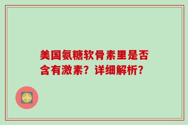 美国氨糖软骨素里是否含有激素?详细解析? 美国氨糖软骨素里是否含有激素?详细解析?
