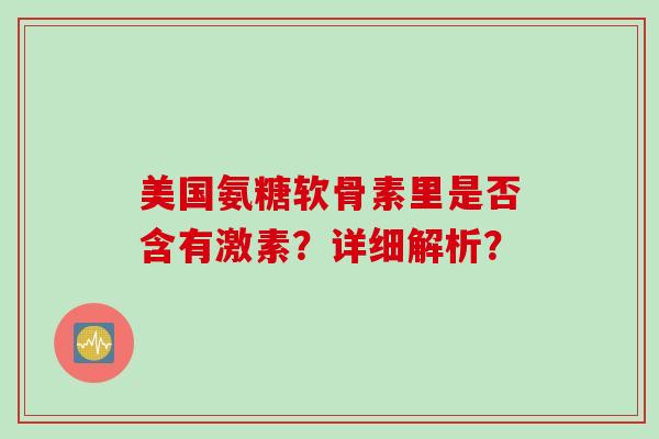 美国氨糖软骨素里是否含有激素？详细解析？