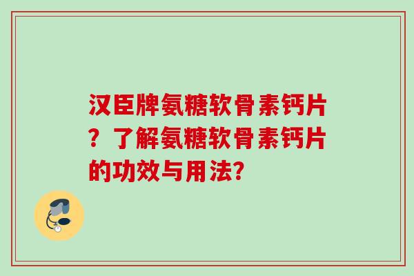 汉臣牌氨糖软骨素钙片？了解氨糖软骨素钙片的功效与用法？