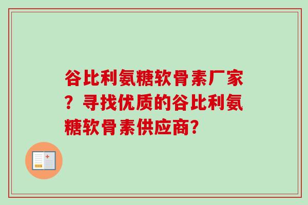 谷比利氨糖软骨素厂家？寻找优质的谷比利氨糖软骨素供应商？