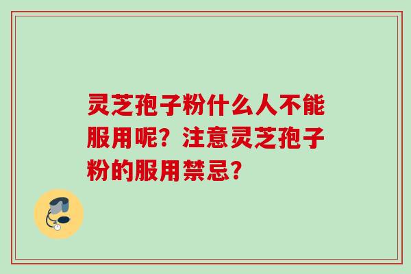 灵芝孢子粉什么人不能服用呢?注意灵芝孢子粉的服用禁忌? 灵芝孢子粉什么人不能服用呢?注意灵芝孢子粉的服用禁忌?