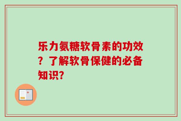 乐力氨糖软骨素的功效？了解软骨保健的必备知识？