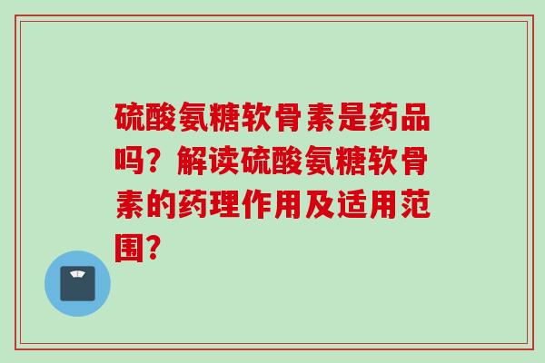 硫酸氨糖软骨素是药品吗?解读硫酸氨糖软骨素的药理作用及适用范围? 硫酸氨糖软骨素是药品吗?解读硫酸氨糖软骨素的药理作用及适用范围?