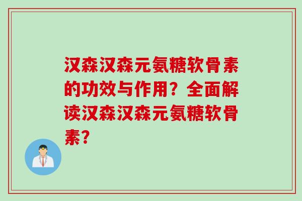 汉森汉森元氨糖软骨素的功效与作用？全面解读汉森汉森元氨糖软骨素？