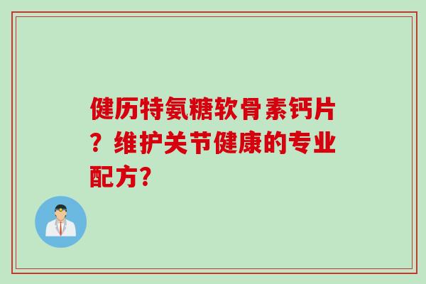 健历特氨糖软骨素钙片？维护关节健康的专业配方？