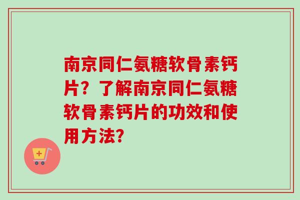 南京同仁氨糖软骨素钙片?了解南京同仁氨糖软骨素钙片的功效和使用方法? 南京同仁氨糖软骨素钙片?了解南京同仁氨糖软骨素钙片的功效和使用方法?