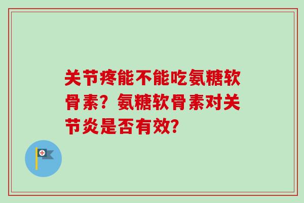 关节疼能不能吃氨糖软骨素?氨糖软骨素对关节炎是否有效? 关节疼能不能吃氨糖软骨素?氨糖软骨素对关节炎是否有效?