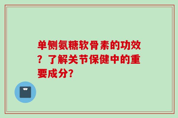 单侧氨糖软骨素的功效？了解关节保健中的重要成分？