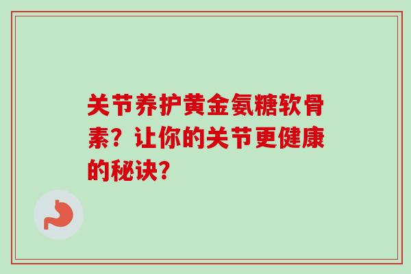 关节养护黄金氨糖软骨素?让你的关节更健康的秘诀? 关节养护黄金氨糖软骨素?让你的关节更健康的秘诀?