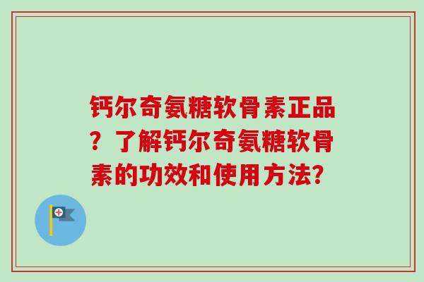钙尔奇氨糖软骨素正品?了解钙尔奇氨糖软骨素的功效和使用方法? 钙尔奇氨糖软骨素正品?了解钙尔奇氨糖软骨素的功效和使用方法?