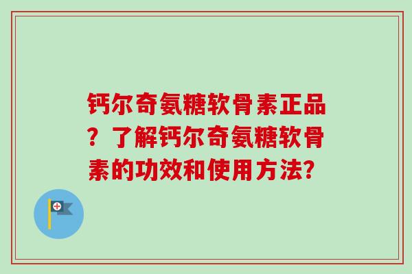 钙尔奇氨糖软骨素正品？了解钙尔奇氨糖软骨素的功效和使用方法？