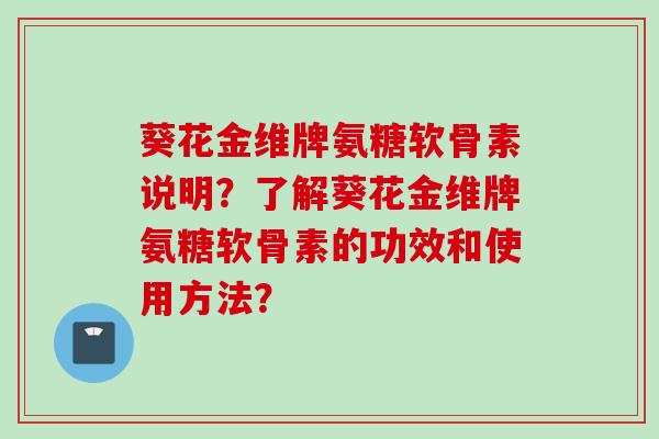 葵花金维牌氨糖软骨素说明?了解葵花金维牌氨糖软骨素的功效和使用方法? 葵花金维牌氨糖软骨素说明?了解葵花金维牌氨糖软骨素的功效和使用方法?