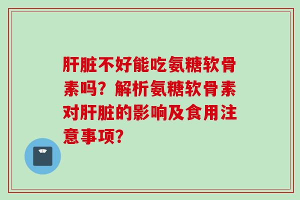 肝脏不好能吃氨糖软骨素吗?解析氨糖软骨素对肝脏的影响及食用注意事项? 肝脏不好能吃氨糖软骨素吗?解析氨糖软骨素对肝脏的影响及食用注意事项?