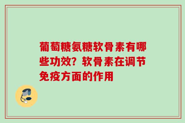葡萄糖氨糖软骨素有哪些功效?软骨素在调节免疫方面的作用 葡萄糖氨糖软骨素有哪些功效?软骨素在调节免疫方面的作用