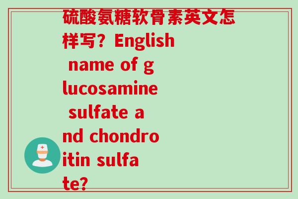 硫酸氨糖软骨素英文怎样写?English name of glucosamine sulfate and chondroitin sulfate? 硫酸氨糖软骨素英文怎样写?English name of glucosamine sulfate and chondroitin sulfate?