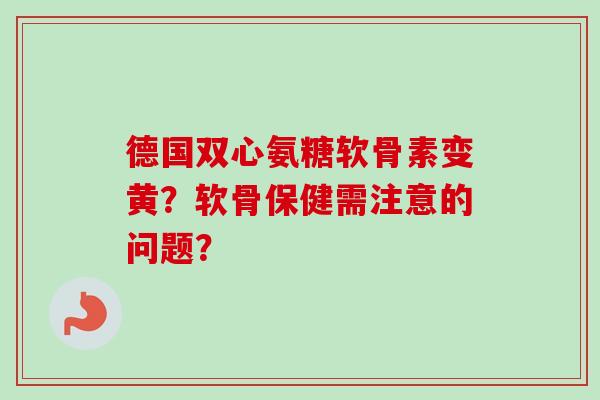 德国双心氨糖软骨素变黄？软骨保健需注意的问题？