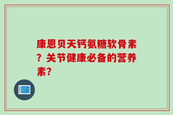 康恩贝天钙氨糖软骨素？关节健康必备的营养素？