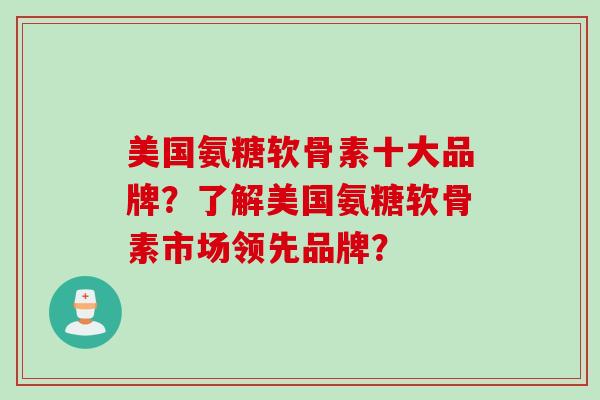 美国氨糖软骨素十大品牌?了解美国氨糖软骨素市场领先品牌? 美国氨糖软骨素十大品牌?了解美国氨糖软骨素市场领先品牌?