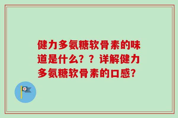 健力多氨糖软骨素的味道是什么??详解健力多氨糖软骨素的口感? 健力多氨糖软骨素的味道是什么??详解健力多氨糖软骨素的口感?
