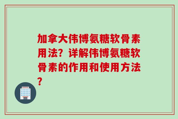 加拿大伟博氨糖软骨素用法？详解伟博氨糖软骨素的作用和使用方法？