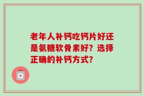 老年人补钙吃钙片好还是氨糖软骨素好?选择正确的补钙方式? 老年人补钙吃钙片好还是氨糖软骨素好?选择正确的补钙方式?