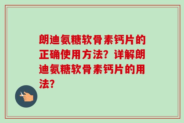 朗迪氨糖软骨素钙片的正确使用方法?详解朗迪氨糖软骨素钙片的用法? 朗迪氨糖软骨素钙片的正确使用方法?详解朗迪氨糖软骨素钙片的用法?