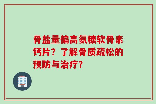 骨盐量偏高氨糖软骨素钙片？了解骨质疏松的预防与治疗？