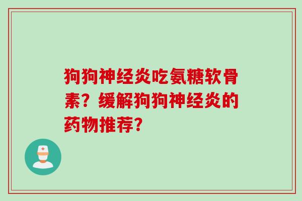 狗狗神经炎吃氨糖软骨素?缓解狗狗神经炎的药物推荐? 狗狗神经炎吃氨糖软骨素?缓解狗狗神经炎的药物推荐?
