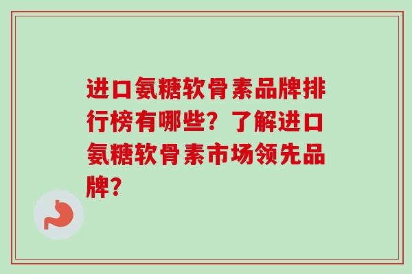 进口氨糖软骨素品牌排行榜有哪些？了解进口氨糖软骨素市场领先品牌？