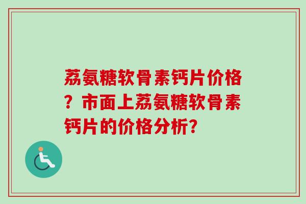 荔氨糖软骨素钙片价格？市面上荔氨糖软骨素钙片的价格分析？