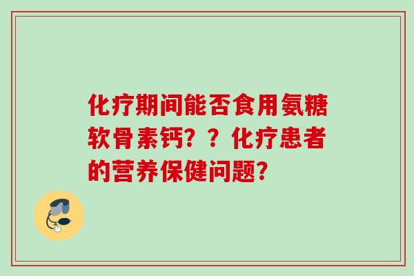 化疗期间能否食用氨糖软骨素钙??化疗患者的营养保健问题? 化疗期间能否食用氨糖软骨素钙??化疗患者的营养保健问题?