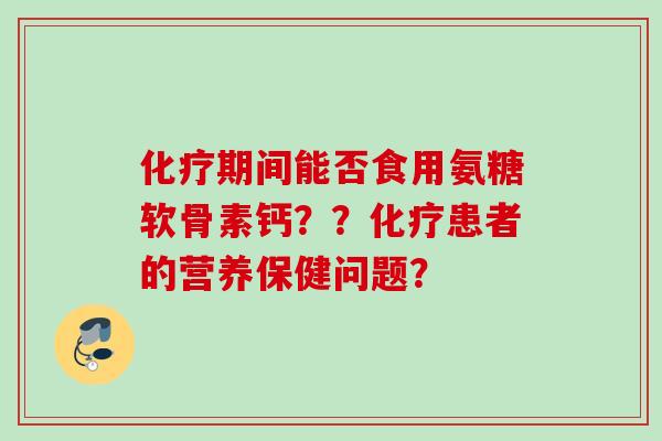 化疗期间能否食用氨糖软骨素钙？？化疗患者的营养保健问题？