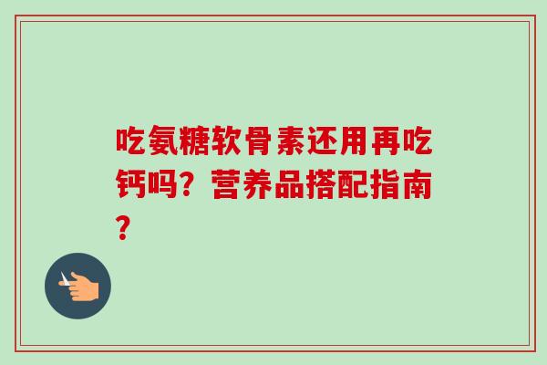 吃氨糖软骨素还用再吃钙吗？营养品搭配指南？