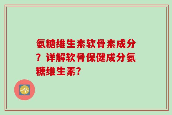 氨糖维生素软骨素成分？详解软骨保健成分氨糖维生素？