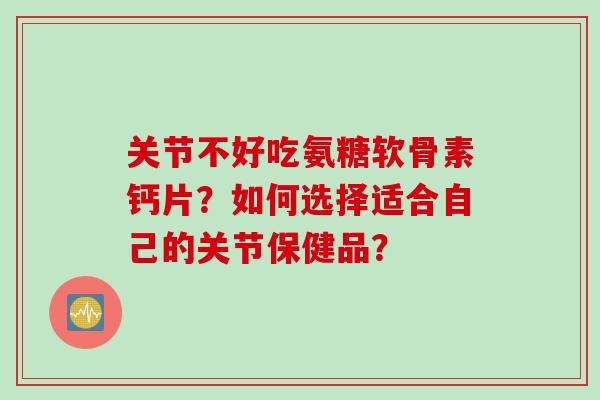 关节不好吃氨糖软骨素钙片？如何选择适合自己的关节保健品？