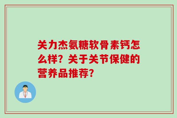 关力杰氨糖软骨素钙怎么样？关于关节保健的营养品推荐？