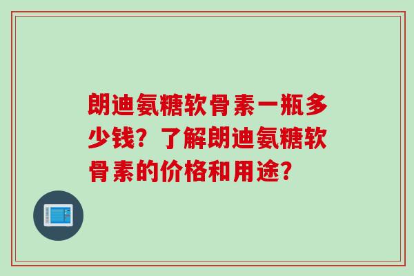 朗迪氨糖软骨素一瓶多少钱？了解朗迪氨糖软骨素的价格和用途？