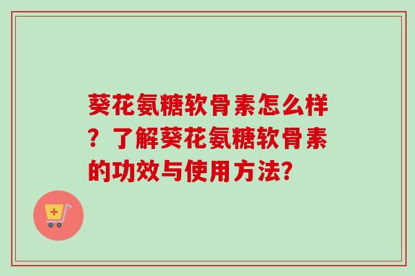 葵花氨糖软骨素怎么样？了解葵花氨糖软骨素的功效与使用方法？