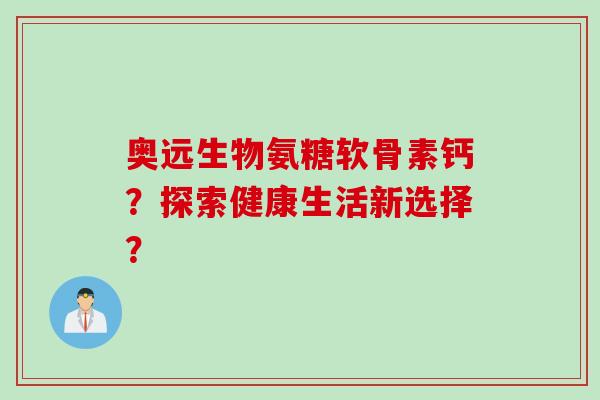 奥远生物氨糖软骨素钙?探索健康生活新选择? 奥远生物氨糖软骨素钙?探索健康生活新选择?