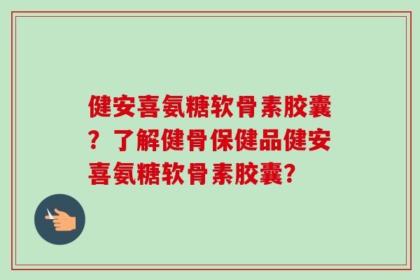 健安喜氨糖软骨素胶囊?了解健骨保健品健安喜氨糖软骨素胶囊? 健安喜氨糖软骨素胶囊?了解健骨保健品健安喜氨糖软骨素胶囊?