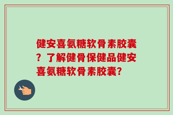 健安喜氨糖软骨素胶囊？了解健骨保健品健安喜氨糖软骨素胶囊？