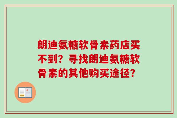 朗迪氨糖软骨素药店买不到?寻找朗迪氨糖软骨素的其他购买途径? 朗迪氨糖软骨素药店买不到?寻找朗迪氨糖软骨素的其他购买途径?