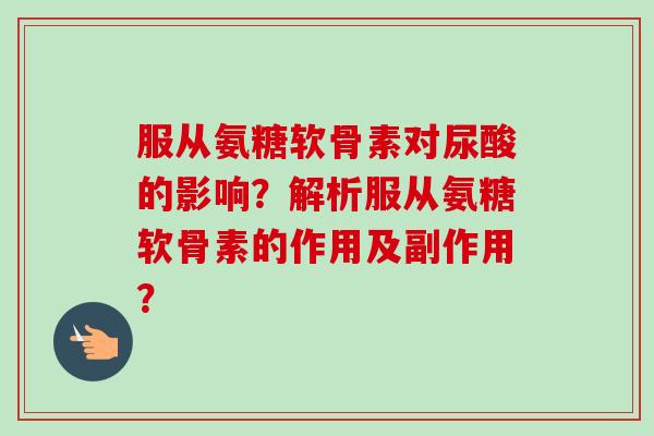 服从氨糖软骨素对尿酸的影响?解析服从氨糖软骨素的作用及副作用? 服从氨糖软骨素对尿酸的影响?解析服从氨糖软骨素的作用及副作用?