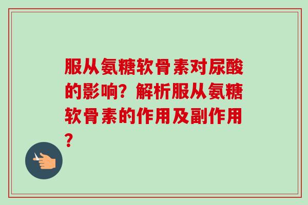 服从氨糖软骨素对尿酸的影响？解析服从氨糖软骨素的作用及副作用？