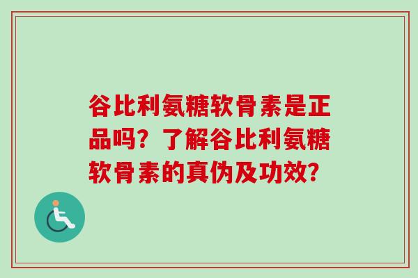 谷比利氨糖软骨素是正品吗?了解谷比利氨糖软骨素的真伪及功效? 谷比利氨糖软骨素是正品吗?了解谷比利氨糖软骨素的真伪及功效?