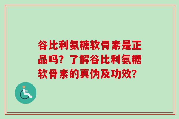 谷比利氨糖软骨素是正品吗？了解谷比利氨糖软骨素的真伪及功效？