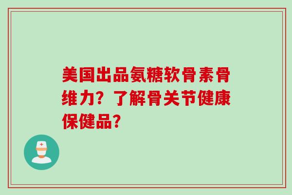 美国出品氨糖软骨素骨维力？了解骨关节健康保健品？