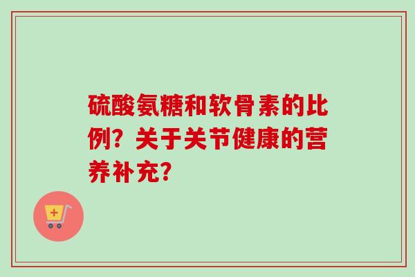 硫酸氨糖和软骨素的比例？关于关节健康的营养补充？